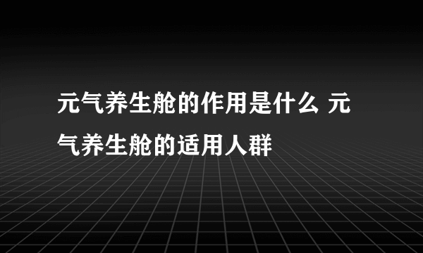 元气养生舱的作用是什么 元气养生舱的适用人群