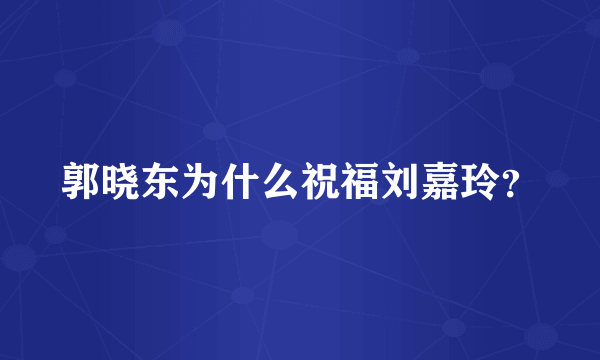 郭晓东为什么祝福刘嘉玲？