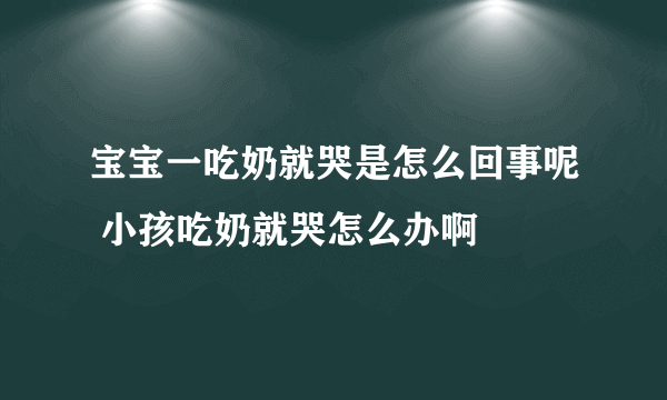 宝宝一吃奶就哭是怎么回事呢 小孩吃奶就哭怎么办啊