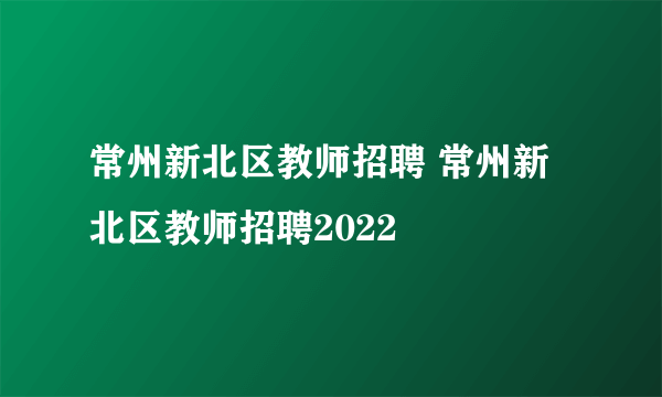 常州新北区教师招聘 常州新北区教师招聘2022