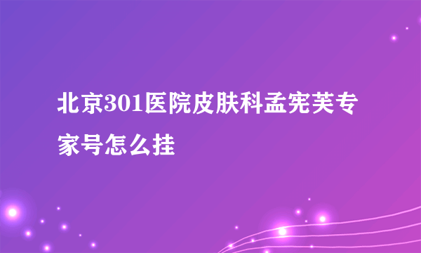 北京301医院皮肤科孟宪芙专家号怎么挂