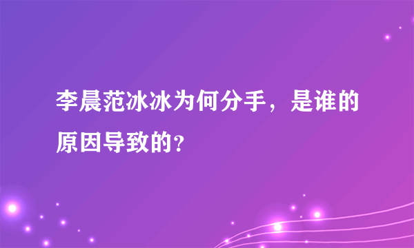 李晨范冰冰为何分手，是谁的原因导致的？