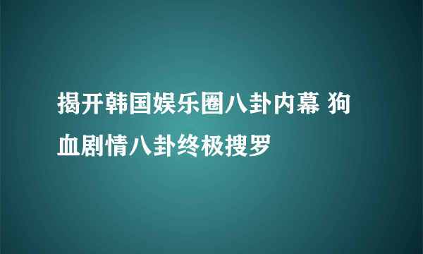 揭开韩国娱乐圈八卦内幕 狗血剧情八卦终极搜罗