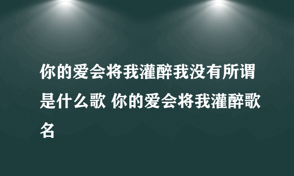 你的爱会将我灌醉我没有所谓是什么歌 你的爱会将我灌醉歌名