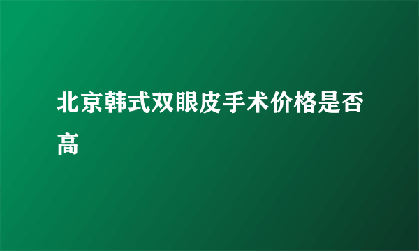 北京韩式双眼皮手术价格是否高