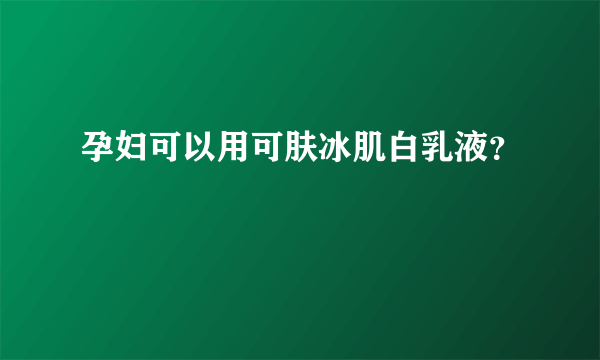 孕妇可以用可肤冰肌白乳液？