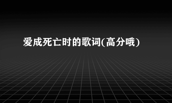 爱成死亡时的歌词(高分哦)