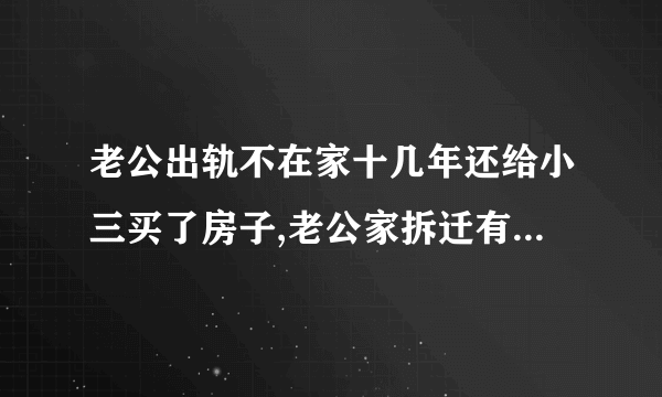 老公出轨不在家十几年还给小三买了房子,老公家拆迁有两套房子他要去起诉离婚？