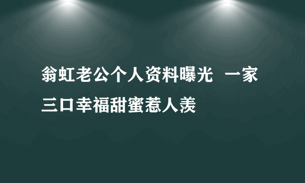 翁虹老公个人资料曝光  一家三口幸福甜蜜惹人羡