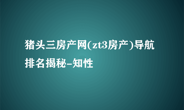 猪头三房产网(zt3房产)导航排名揭秘-知性