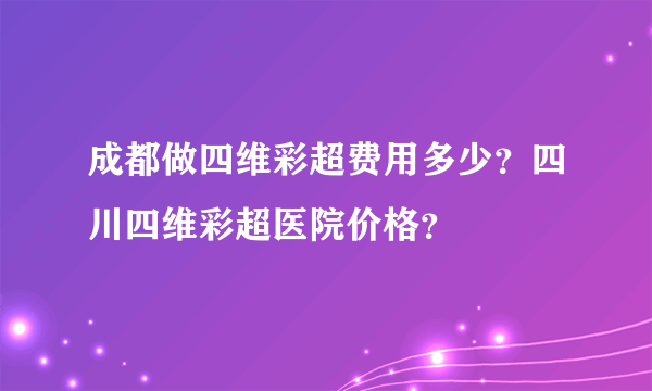 成都做四维彩超费用多少？四川四维彩超医院价格？