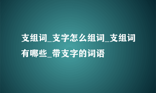 支组词_支字怎么组词_支组词有哪些_带支字的词语