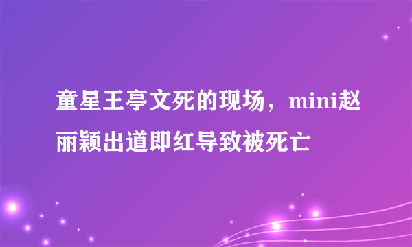 童星王亭文死的现场，mini赵丽颖出道即红导致被死亡