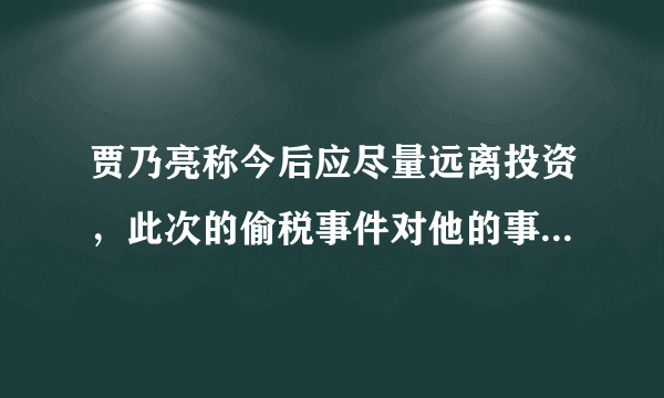 贾乃亮称今后应尽量远离投资，此次的偷税事件对他的事业造成了怎样的影响？