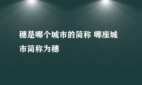 穗是哪个城市的简称 哪座城市简称为穗