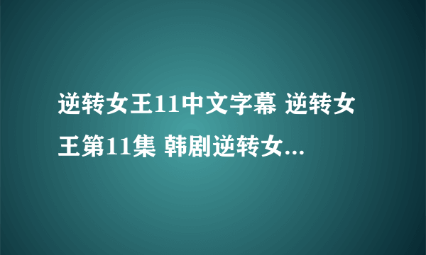 逆转女王11中文字幕 逆转女王第11集 韩剧逆转女王11中字有了吗？