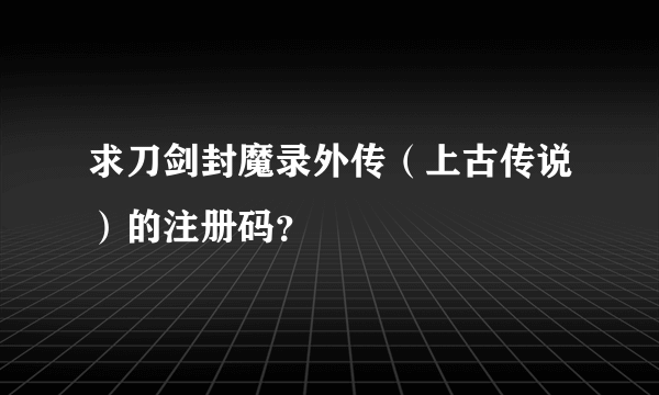 求刀剑封魔录外传（上古传说）的注册码？