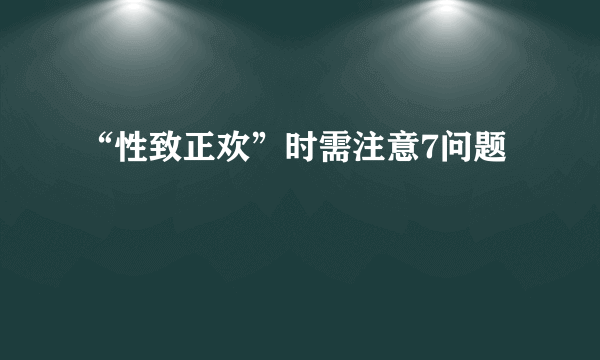 “性致正欢”时需注意7问题