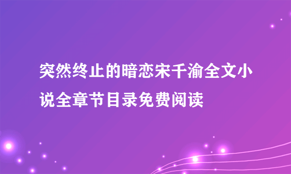 突然终止的暗恋宋千渝全文小说全章节目录免费阅读