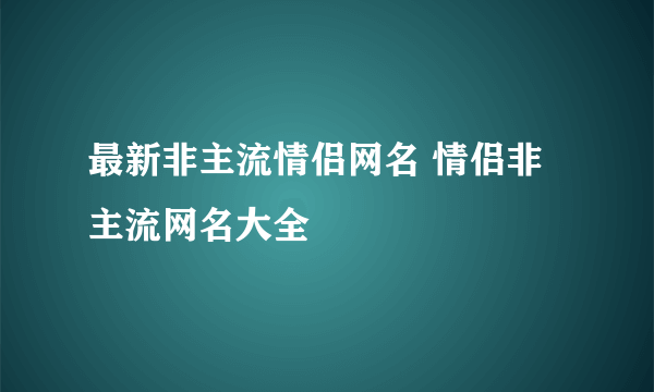 最新非主流情侣网名 情侣非主流网名大全