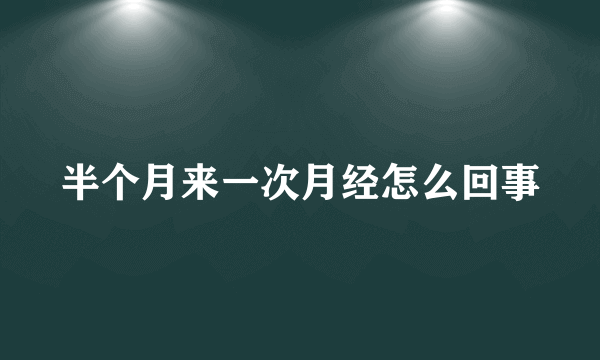 半个月来一次月经怎么回事