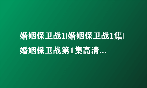 婚姻保卫战1|婚姻保卫战1集|婚姻保卫战第1集高清视频观看