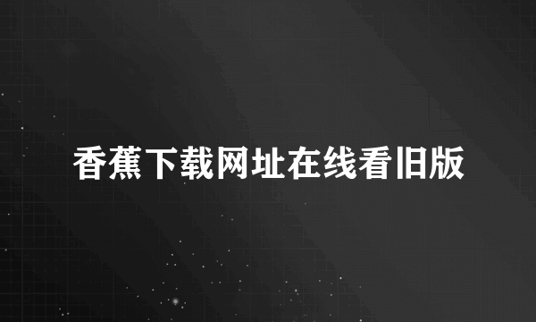 香蕉下载网址在线看旧版