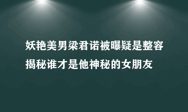 妖艳美男梁君诺被曝疑是整容揭秘谁才是他神秘的女朋友