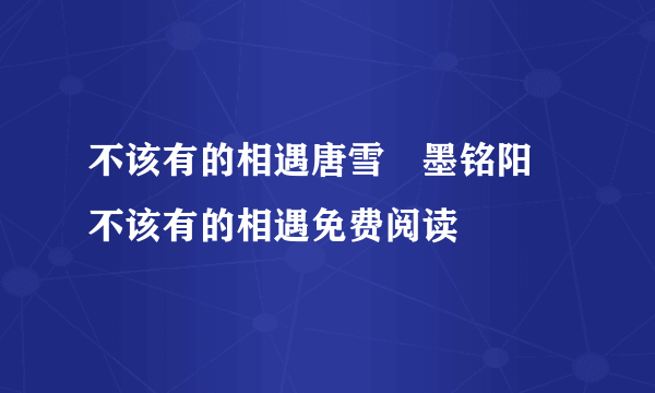 不该有的相遇唐雪嫚墨铭阳 不该有的相遇免费阅读