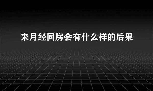 来月经同房会有什么样的后果