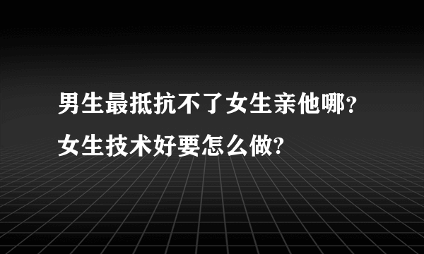 男生最抵抗不了女生亲他哪？女生技术好要怎么做?