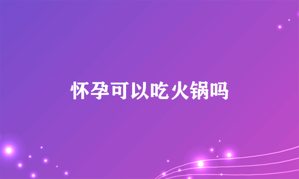 怀孕可以吃火锅吗