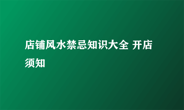 店铺风水禁忌知识大全 开店须知