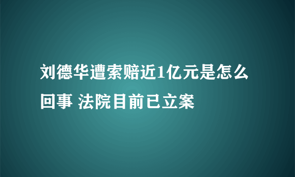 刘德华遭索赔近1亿元是怎么回事 法院目前已立案