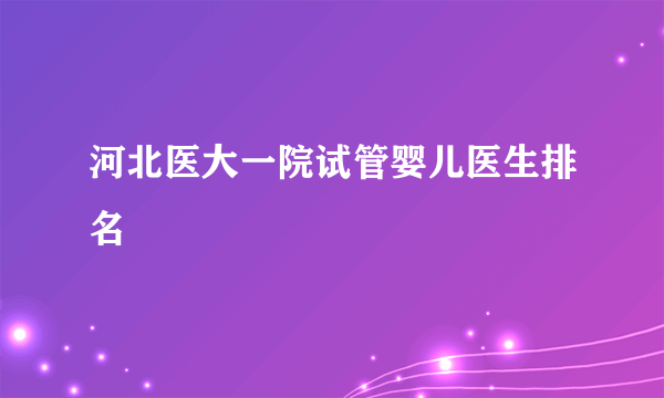 河北医大一院试管婴儿医生排名