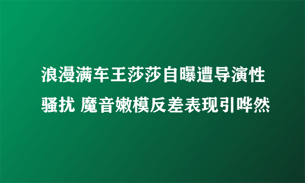 浪漫满车王莎莎自曝遭导演性骚扰 魔音嫩模反差表现引哗然