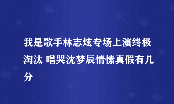 我是歌手林志炫专场上演终极淘汰 唱哭沈梦辰情愫真假有几分