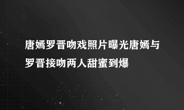 唐嫣罗晋吻戏照片曝光唐嫣与罗晋接吻两人甜蜜到爆