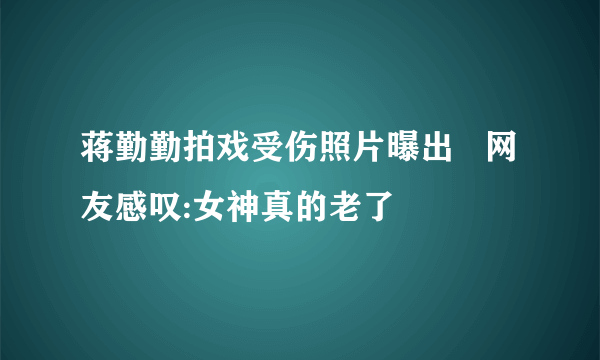 蒋勤勤拍戏受伤照片曝出   网友感叹:女神真的老了