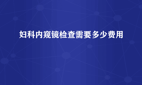 妇科内窥镜检查需要多少费用