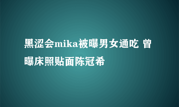 黑涩会mika被曝男女通吃 曾曝床照贴面陈冠希