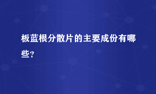 板蓝根分散片的主要成份有哪些？