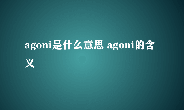 agoni是什么意思 agoni的含义