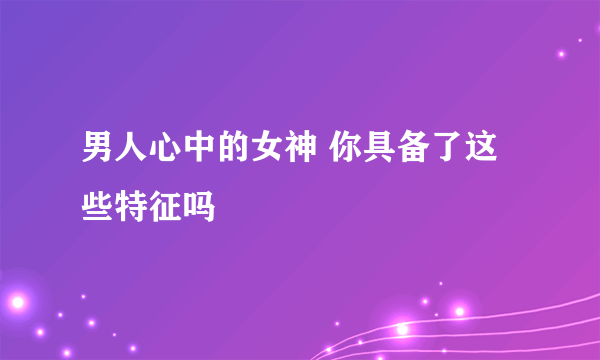 男人心中的女神 你具备了这些特征吗