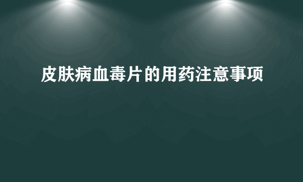 皮肤病血毒片的用药注意事项