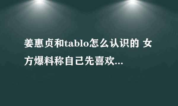 姜惠贞和tablo怎么认识的 女方爆料称自己先喜欢上对方的