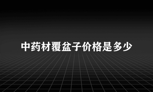 中药材覆盆子价格是多少