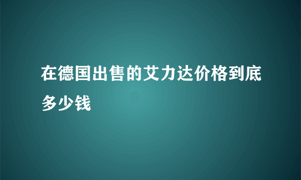 在德国出售的艾力达价格到底多少钱