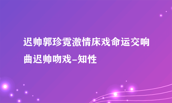 迟帅郭珍霓激情床戏命运交响曲迟帅吻戏-知性