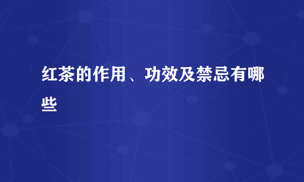 红茶的作用、功效及禁忌有哪些